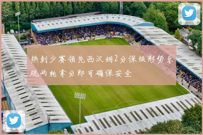 热刺少赛领先西汉姆2分保级形势乐观两轮拿分即可确保安全