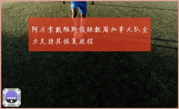 阿方索戴维斯伤缺数周加拿大队全力支持其恢复进程