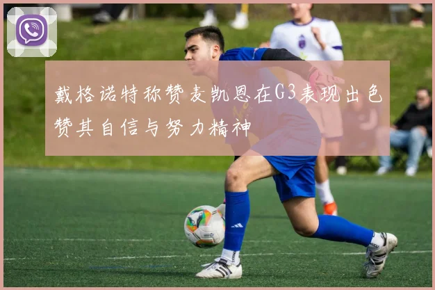 戴格诺特称赞麦凯恩在G3表现出色赞其自信与努力精神
