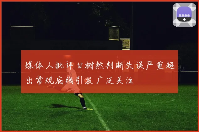 媒体人批评甘树然判断失误严重超出常规底线引发广泛关注