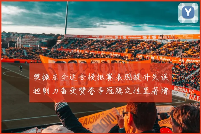 樊振东全运会模拟赛表现提升失误控制力备受赞誉争冠稳定性显著增强