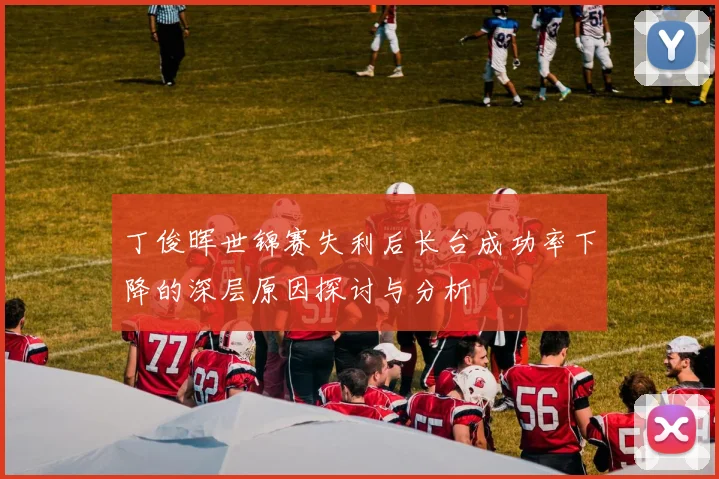 丁俊晖世锦赛失利后长台成功率下降的深层原因探讨与分析