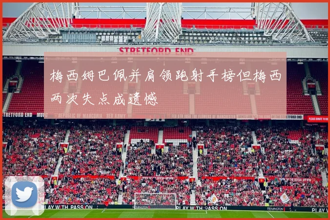 梅西姆巴佩并肩领跑射手榜但梅西两次失点成遗憾