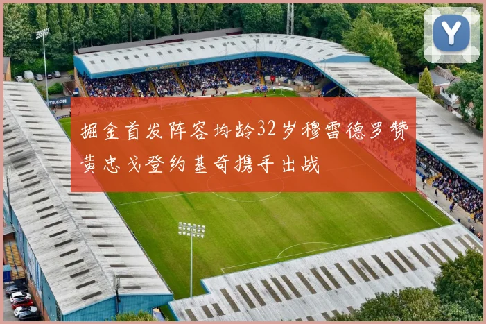 掘金首发阵容均龄32岁穆雷德罗赞黄忠戈登约基奇携手出战