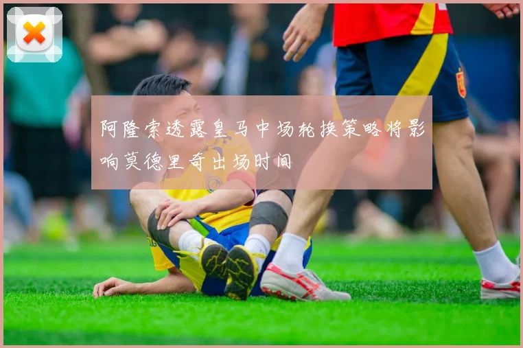 阿隆索透露皇马中场轮换策略将影响莫德里奇出场时间