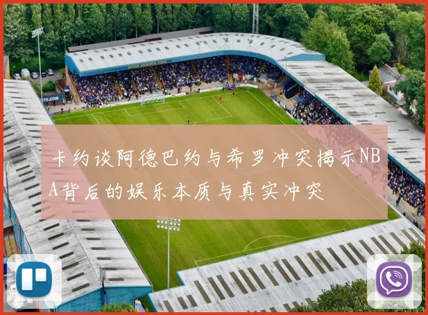 卡约谈阿德巴约与希罗冲突揭示NBA背后的娱乐本质与真实冲突