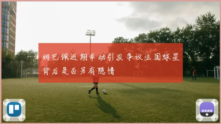 姆巴佩近期举动引发争议法国球星背后是否另有隐情