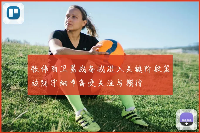 张伟丽卫冕战备战进入关键阶段笼边防守细节备受关注与期待