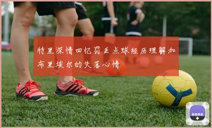 特里深情回忆罚丢点球经历理解加布里埃尔的失落心情