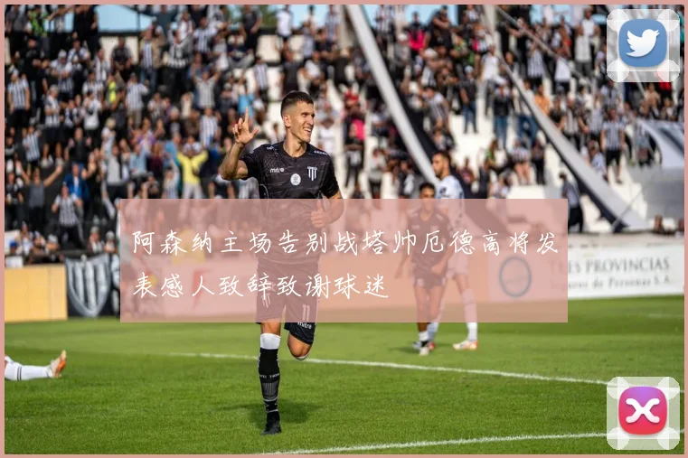 阿森纳主场告别战塔帅厄德高将发表感人致辞致谢球迷