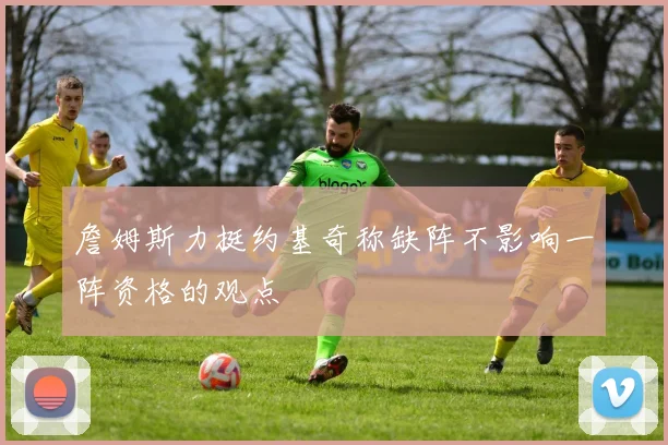 詹姆斯力挺约基奇称缺阵不影响一阵资格的观点