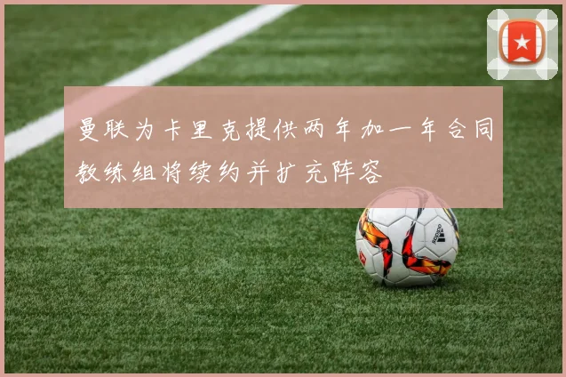 曼联为卡里克提供两年加一年合同教练组将续约并扩充阵容