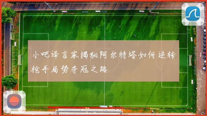 小吧译言家揭秘阿尔特塔如何逆转枪手局势夺冠之路