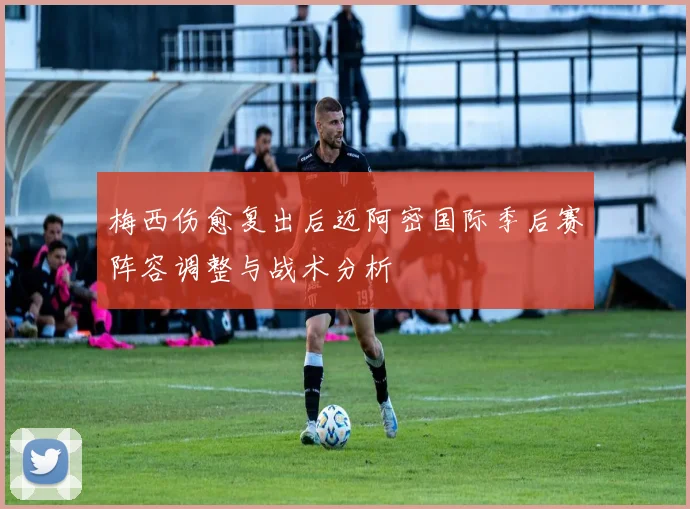 梅西伤愈复出后迈阿密国际季后赛阵容调整与战术分析